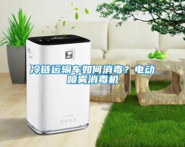 冷链运输车如何消毒？电动喷雾消毒机