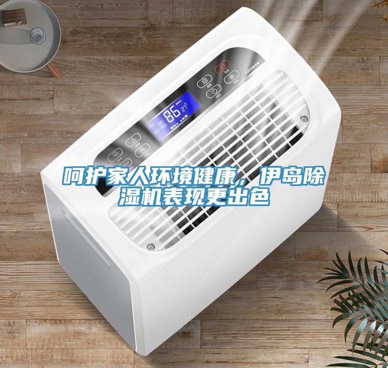 呵护家人环境健康，伊岛除湿机表现更出色