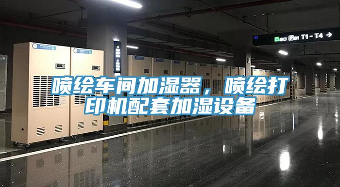 喷绘车间加湿器，喷绘打印机配套加湿设备