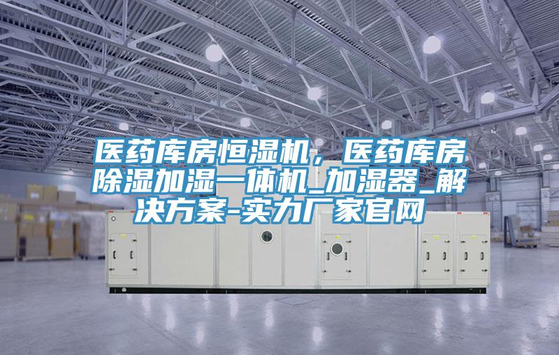 医药库房恒湿机，医药库房除湿加湿一体机_加湿器_解决方案-实力厂家官网